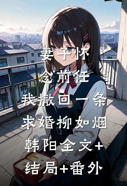 妻子怀念前任，我撤回一条求婚柳如烟韩阳全文+结局+番外