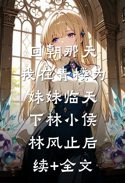 回朝那天，我在青楼为妹妹临天下林小侯林风止后续+全文
