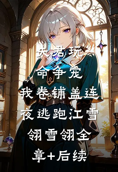夫君玩命争宠，我卷铺盖连夜逃跑江雪翎雪翎全章+后续