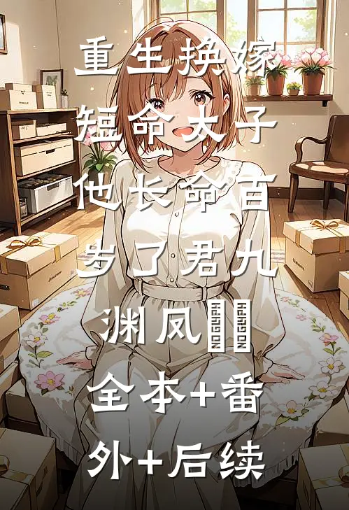 重生换嫁，短命太子他长命百岁了君九渊凤嫋嫋:全本+番外+后续