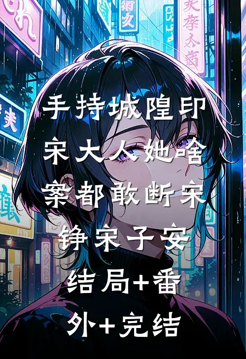 手持城隍印，宋大人她啥案都敢断宋铮宋子安:结局+番外+完结