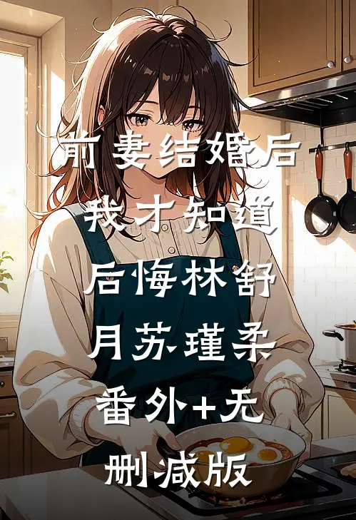 前妻结婚后，我才知道后悔林舒月苏瑾柔:番外+无删减版