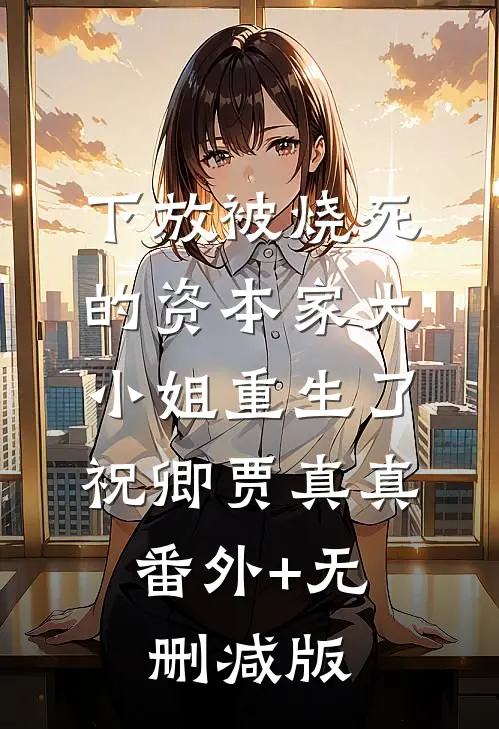 下放被烧死的资本家大小姐重生了祝卿贾真真:番外+无删减版