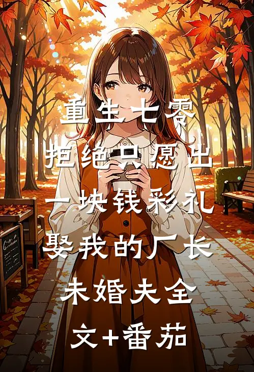 重生七零，拒绝只愿出一块钱彩礼娶我的厂长未婚夫全文+番茄