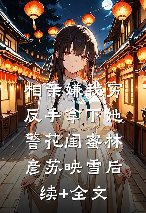相亲嫌我穷，反手拿下她警花闺蜜林彦苏映雪后续+全文