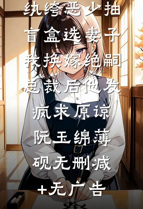 纨绔恶少抽盲盒选妻子，我换嫁绝嗣总裁后他发疯求原谅阮玉绵薄砚无删减+无广告