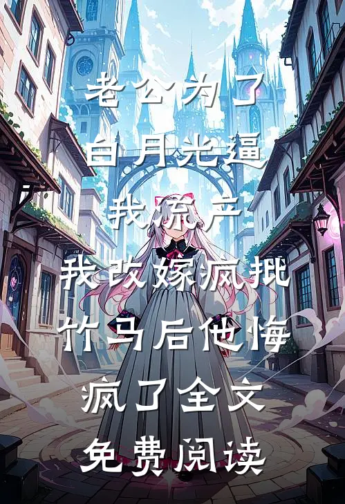 老公为了白月光逼我流产，我改嫁疯批竹马后他悔疯了全文免费阅读