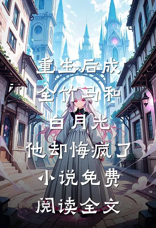 重生后成全竹马和白月光，他却悔疯了小说免费阅读全文