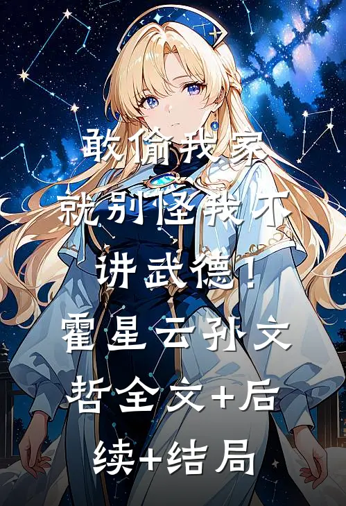 敢偷我家，就别怪我不讲武德！霍星云孙文哲全文+后续+结局