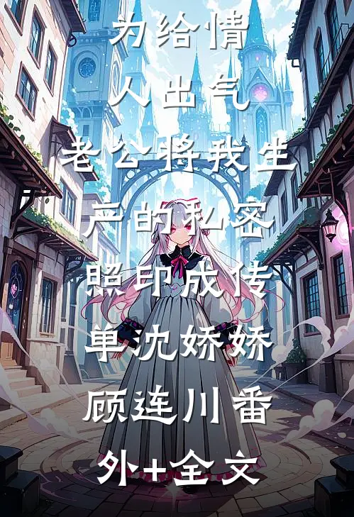 为给情人出气，老公将我生产的私密照印成传单沈娇娇顾连川(番外)+(全文)
