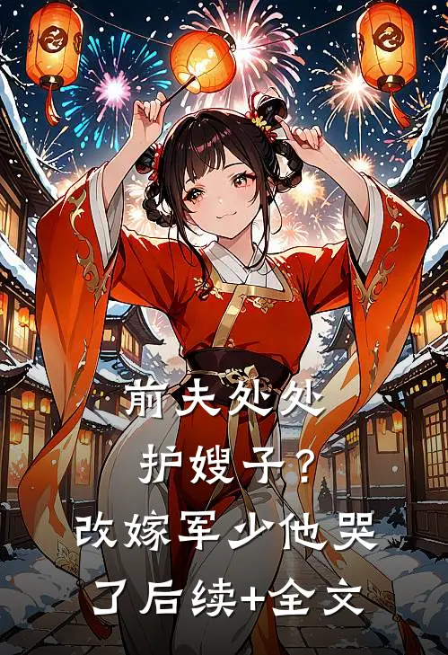 前夫处处护嫂子？改嫁军少他哭了后续+全文