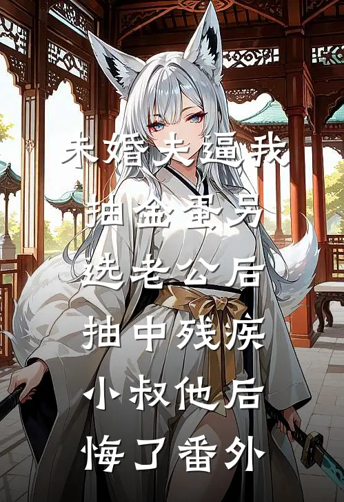 未婚夫逼我抽金蛋另选老公后，抽中残疾小叔他后悔了番外