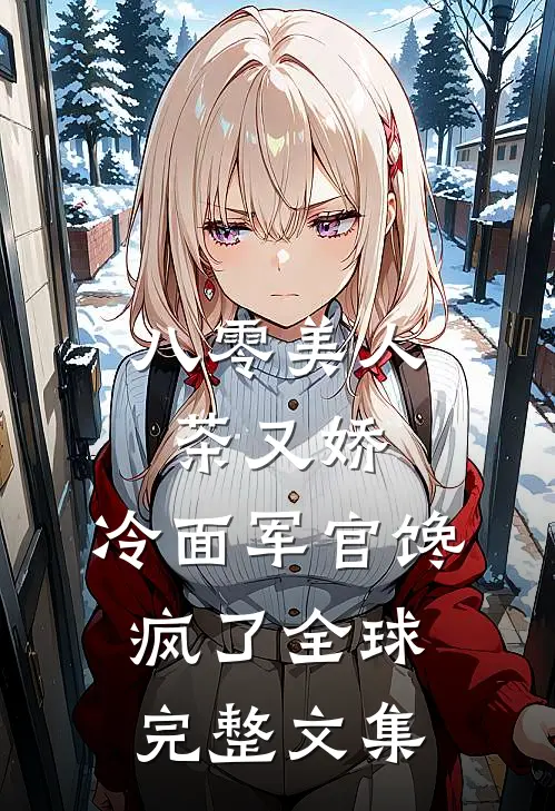 八零美人茶又娇，冷面军官馋疯了全球完整文集