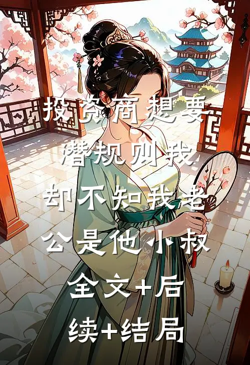 投资商想要潜规则我，却不知我老公是他小叔:全文+后续+结局