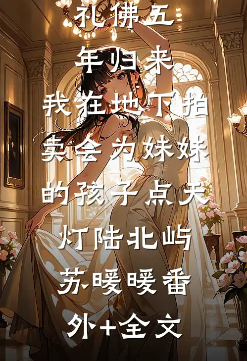 礼佛五年归来，我在地下拍卖会为妹妹的孩子点天灯陆北屿苏暖暖(番外)+(全文)