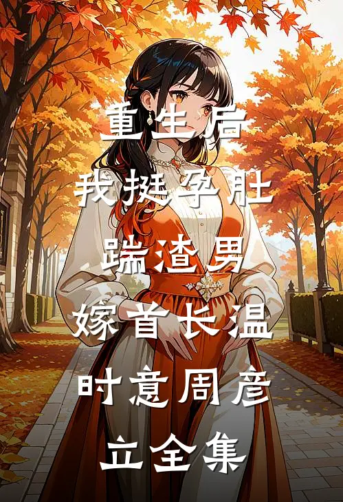 重生后，我挺孕肚踹渣男，嫁首长温时意周彦立全集