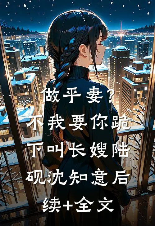 做平妻？不，我要你跪下叫长嫂陆砚沈知意后续+全文