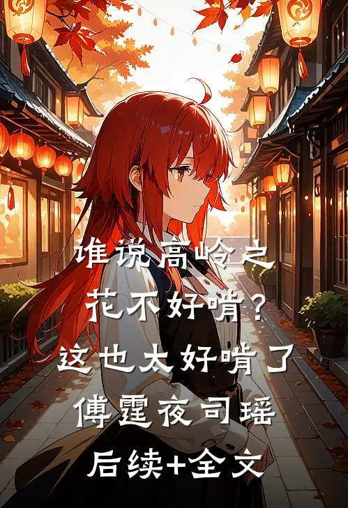 谁说高岭之花不好啃？这也太好啃了傅霆夜司瑶后续+全文