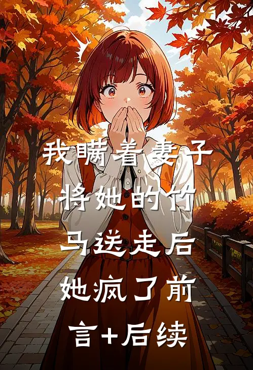 我瞒着妻子将她的竹马送走后，她疯了前言+后续