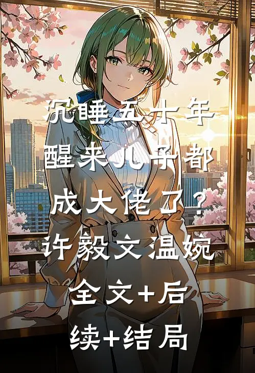 沉睡五十年，醒来儿子都成大佬了？许毅文温婉全文+后续+结局