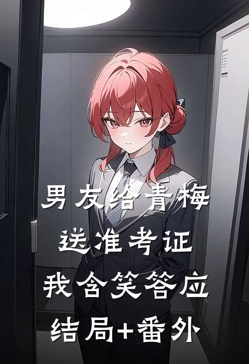男友给青梅送准考证，我含笑答应:结局+番外
