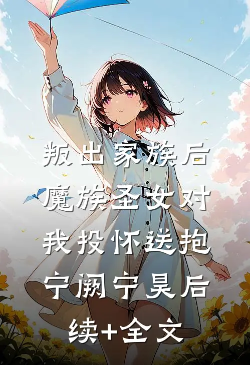叛出家族后，魔族圣女对我投怀送抱宁阙宁昊后续+全文