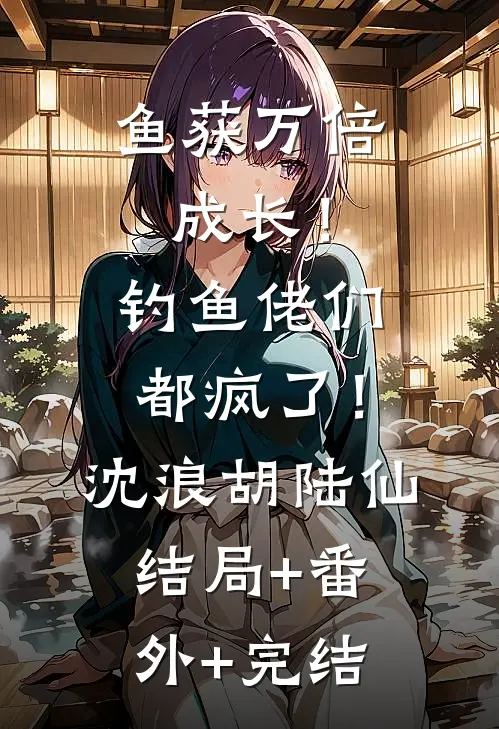 鱼获万倍成长！钓鱼佬们都疯了！沈浪胡陆仙结局+番外+完结