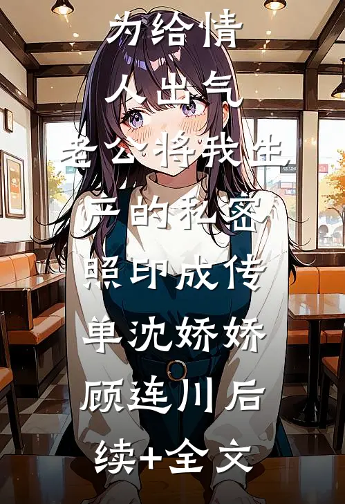 为给情人出气，老公将我生产的私密照印成传单沈娇娇顾连川后续+全文
