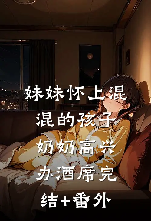妹妹怀上混混的孩子，奶奶高兴办酒席完结+番外