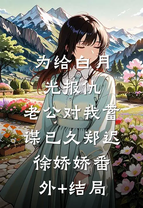 为给白月光报仇，老公对我蓄谋已久郑迟徐娇娇(番外)+(结局)
