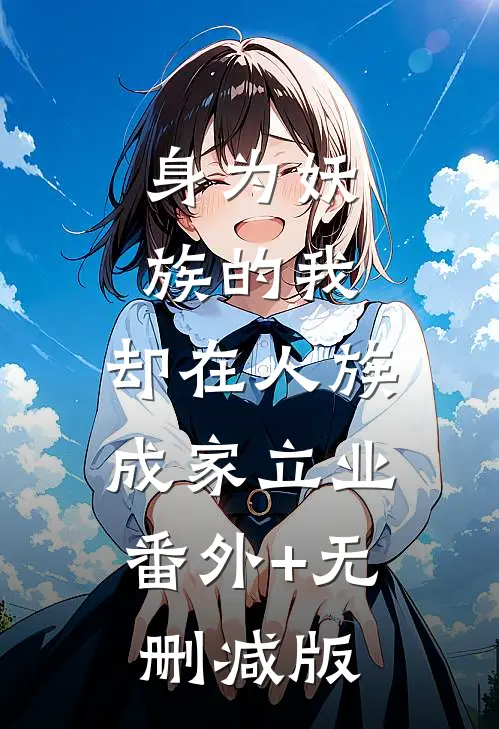 身为妖族的我，却在人族成家立业:番外+无删减版