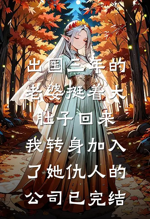 出国三年的老婆挺着大肚子回来，我转身加入了她仇人的公司已完结