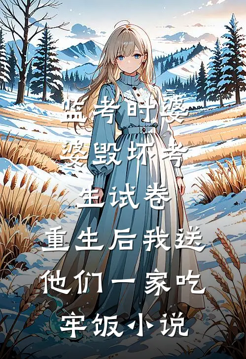 监考时婆婆毁坏考生试卷，重生后我送他们一家吃牢饭小说