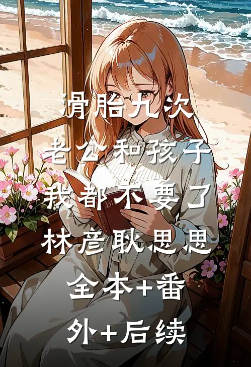 滑胎九次，老公和孩子我都不要了林彦耿思思:全本+番外+后续