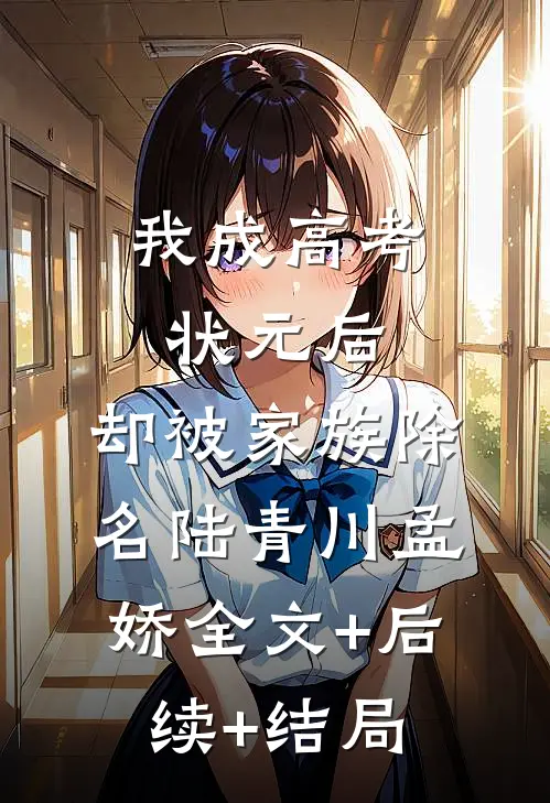 我成高考状元后，却被家族除名陆青川孟娇全文+后续+结局