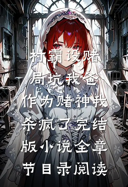 村霸设赌局坑我爸，作为赌神我杀疯了完结版小说全章节目录阅读