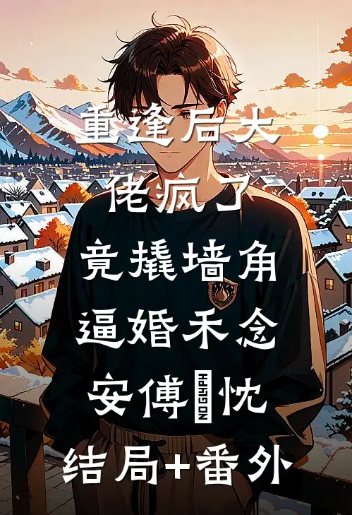 重逢后大佬疯了，竟撬墙角逼婚禾念安傅璟忱:结局+番外