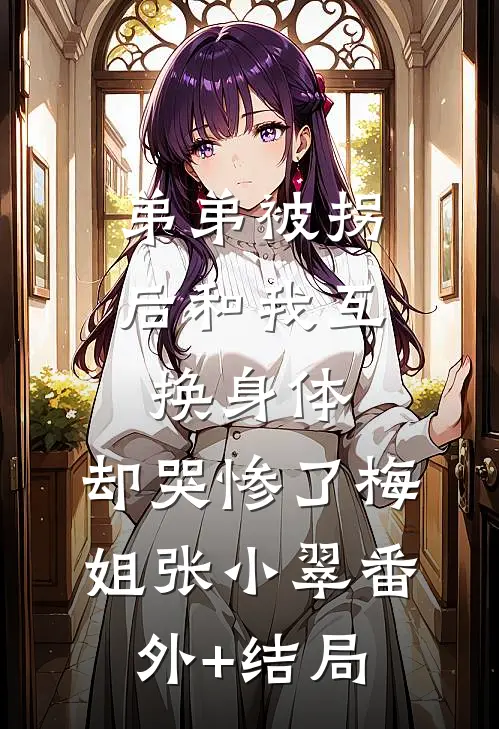 弟弟被拐后和我互换身体，却哭惨了梅姐张小翠(番外)+(结局)
