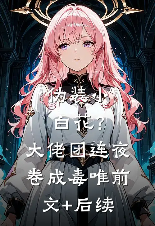 伪装小白花？大佬团连夜卷成毒唯:前文+后续