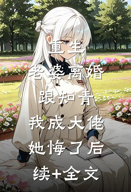 重生：老婆离婚跟知青，我成大佬她悔了后续+全文