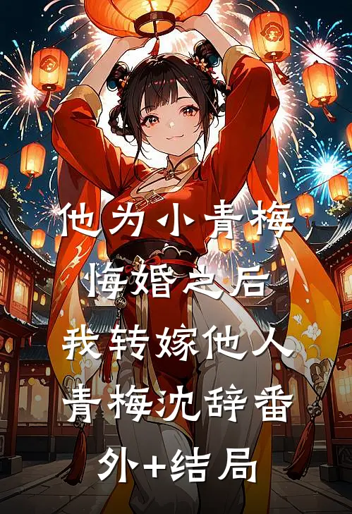 他为小青梅悔婚之后，我转嫁他人青梅沈辞(番外)+(结局)