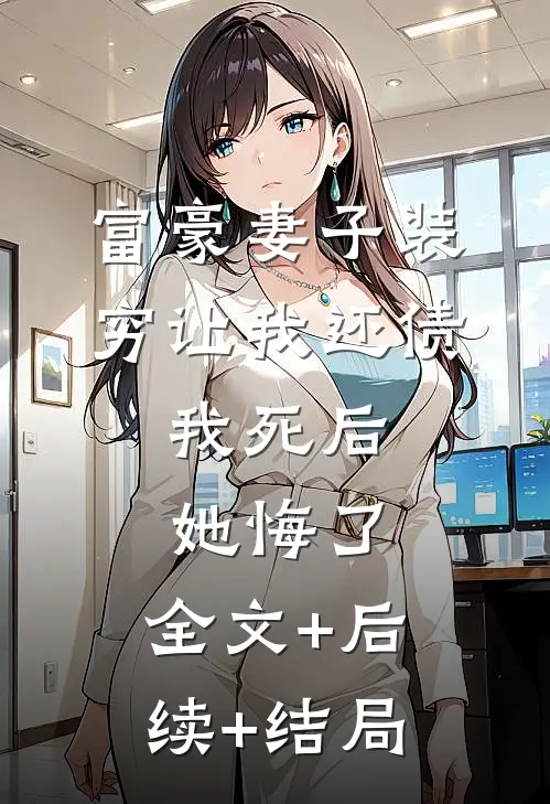 富豪妻子装穷让我还债，我死后她悔了:全文+后续+结局