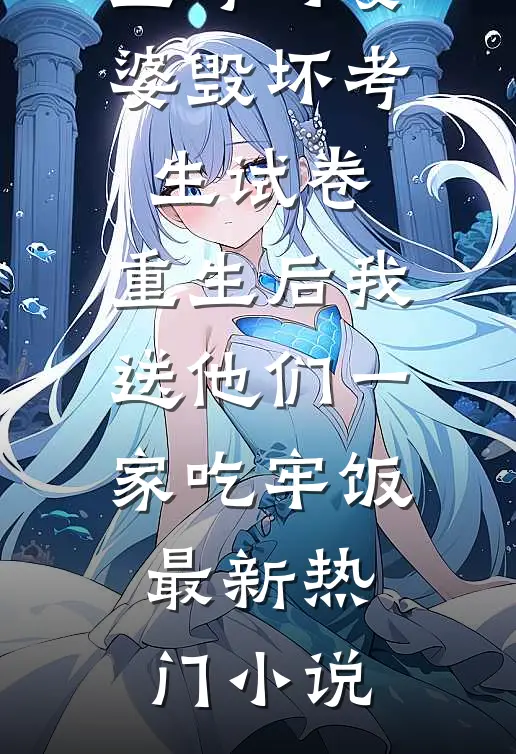 监考时婆婆毁坏考生试卷，重生后我送他们一家吃牢饭最新热门小说