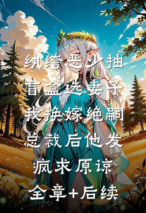 纨绔恶少抽盲盒选妻子，我换嫁绝嗣总裁后他发疯求原谅:全章+后续