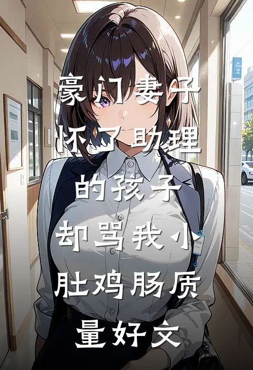 豪门妻子怀了助理的孩子，却骂我小肚鸡肠质量好文