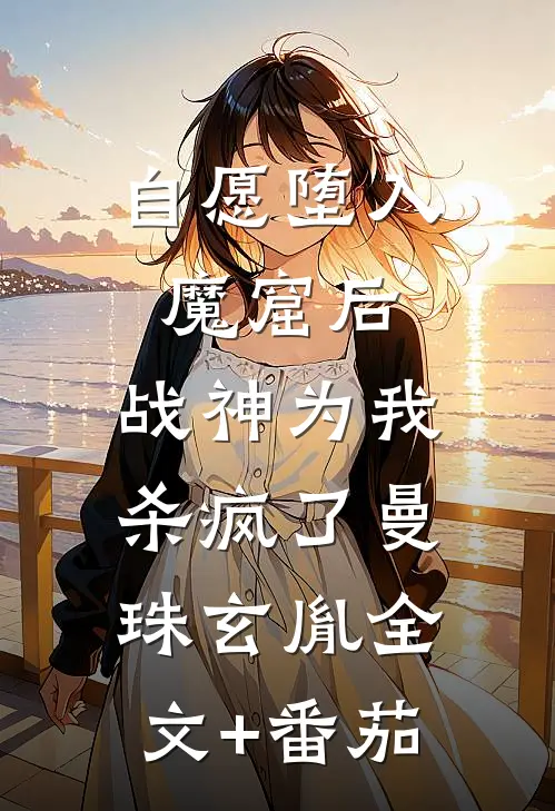 自愿堕入魔窟后，战神为我杀疯了曼珠玄胤全文+番茄