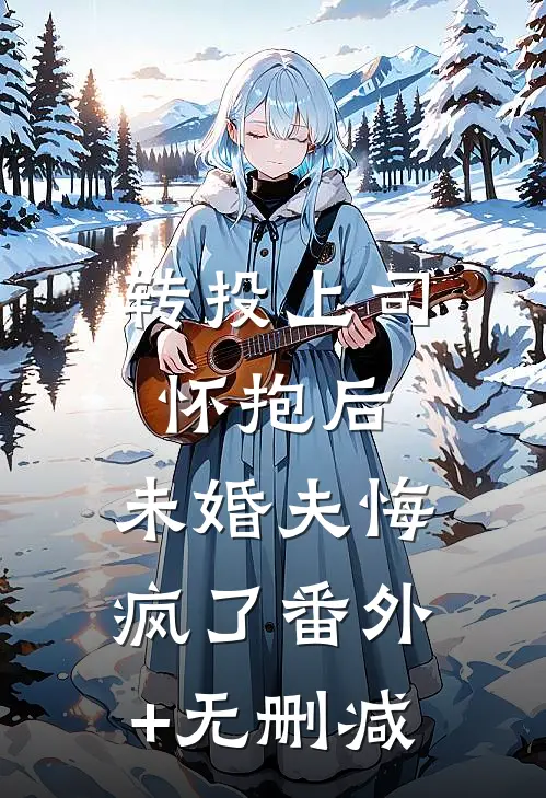 转投上司怀抱后，未婚夫悔疯了番外+无删减