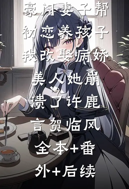 豪门妻子帮初恋养孩子，我改娶病娇美人她崩溃了许鹿言贺临风全本+番外+后续