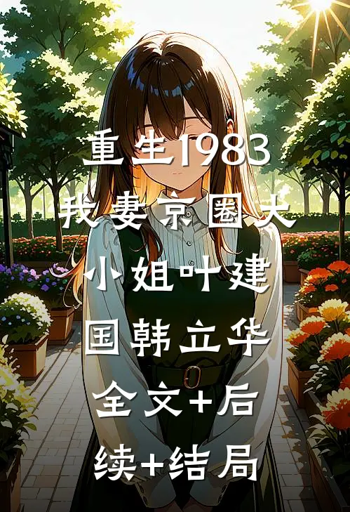 重生1983：我妻京圈大小姐叶建国韩立华:全文+后续+结局