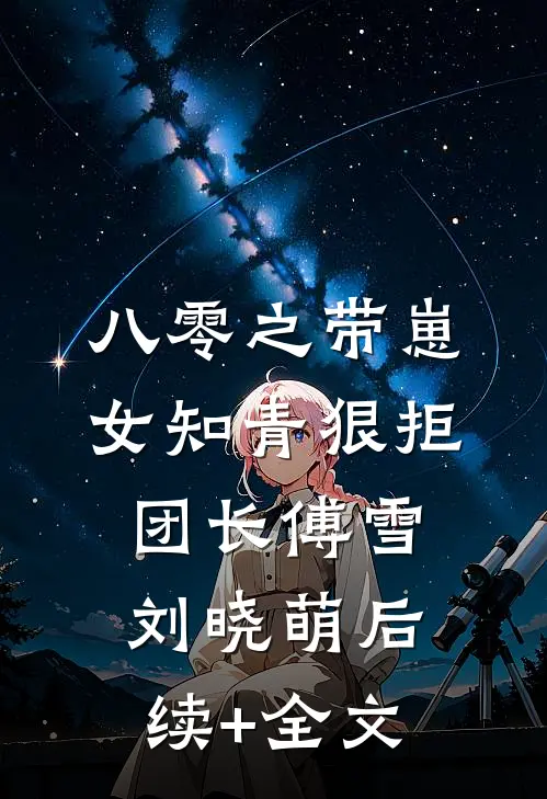 八零之带崽女知青狠拒团长傅雪刘晓萌后续+全文